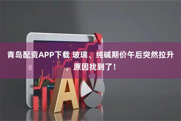青岛配资APP下载 玻璃、纯碱期价午后突然拉升，原因找到了！