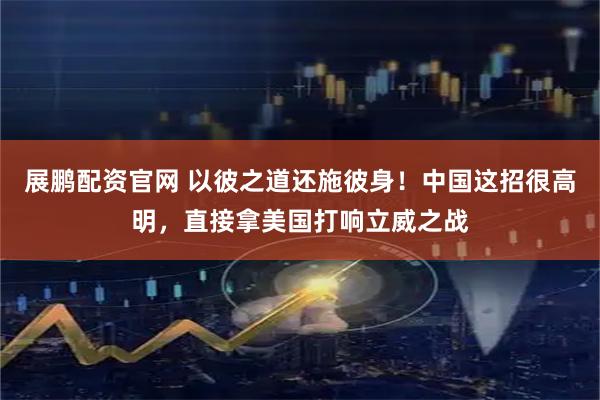 展鹏配资官网 以彼之道还施彼身！中国这招很高明，直接拿美国打响立威之战