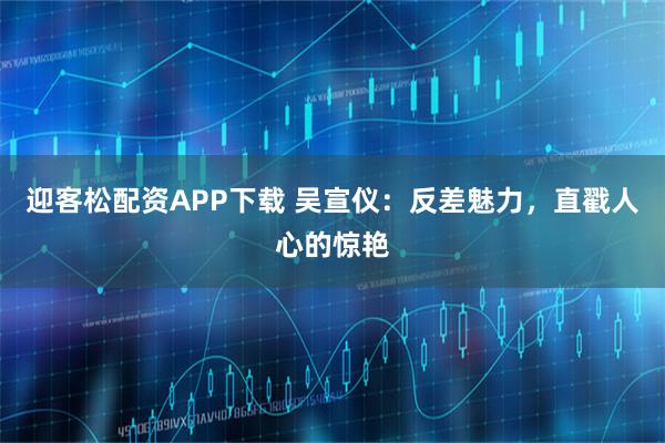 迎客松配资APP下载 吴宣仪：反差魅力，直戳人心的惊艳