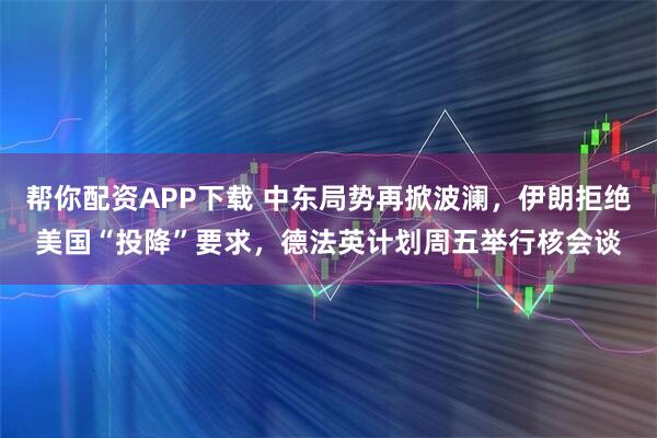 帮你配资APP下载 中东局势再掀波澜，伊朗拒绝美国“投降”要求，德法英计划周五举行核会谈