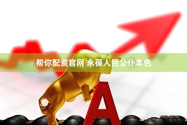 帮你配资官网 永葆人民公仆本色
