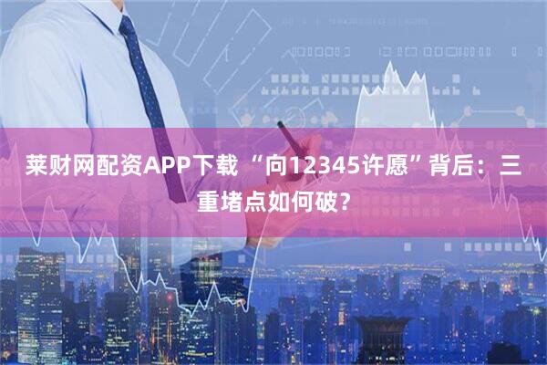 莱财网配资APP下载 “向12345许愿”背后：三重堵点如何破？