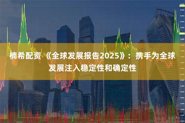 楠希配资 《全球发展报告2025》：携手为全球发展注入稳定性和确定性