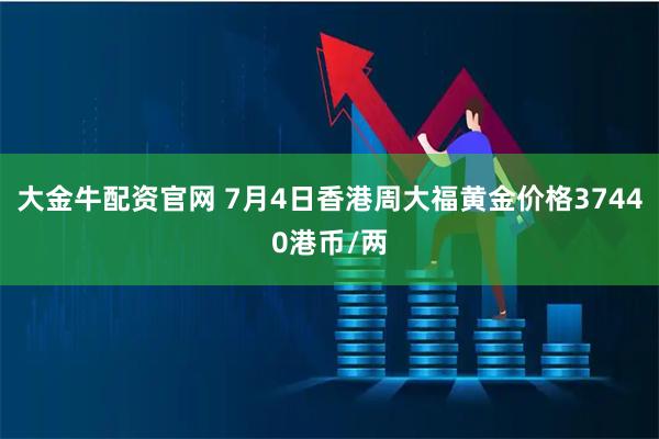 大金牛配资官网 7月4日香港周大福黄金价格37440港币/两