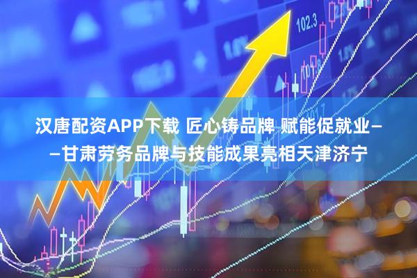 汉唐配资APP下载 匠心铸品牌&#32;赋能促就业——甘肃劳务品牌与技能成果亮相天津济宁