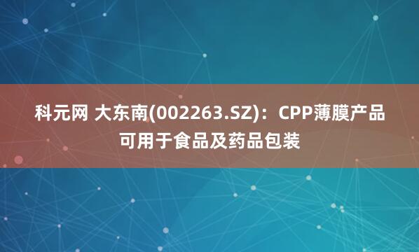科元网 大东南(002263.SZ)：CPP薄膜产品可用于食品及药品包装