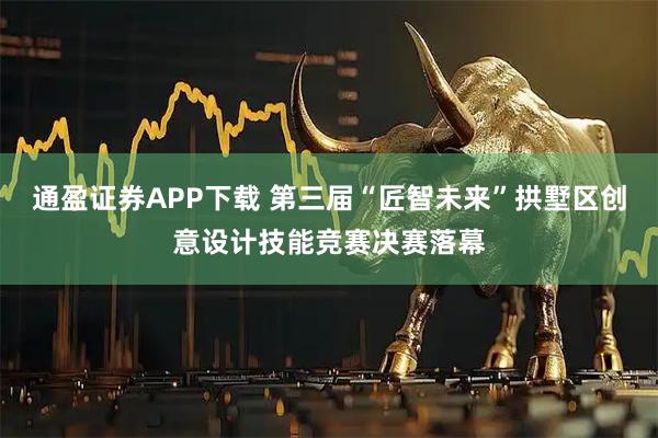 通盈证券APP下载 第三届“匠智未来”拱墅区创意设计技能竞赛决赛落幕