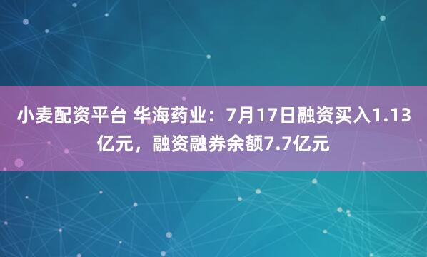 小麦配资平台 华海药业：7月17日融资买入1.13亿元，融资融券余额7.7亿元