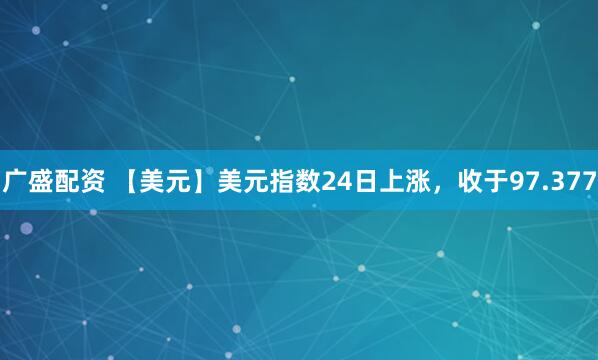 广盛配资 【美元】美元指数24日上涨,收于97.377