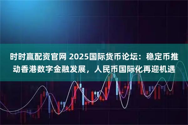 时时赢配资官网 2025国际货币论坛：稳定币推动香港数字金融发展，人民币国际化再迎机遇