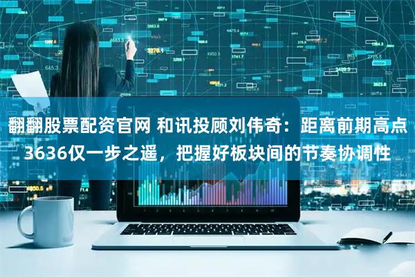 翻翻股票配资官网 和讯投顾刘伟奇：距离前期高点3636仅一步之遥，把握好板块间的节奏协调性
