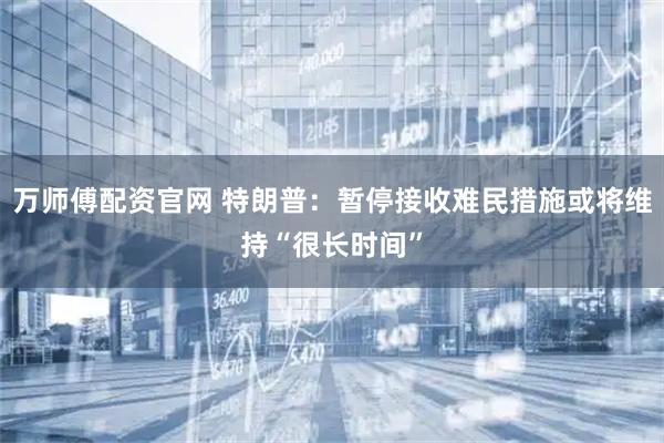 万师傅配资官网 特朗普：暂停接收难民措施或将维持“很长时间”