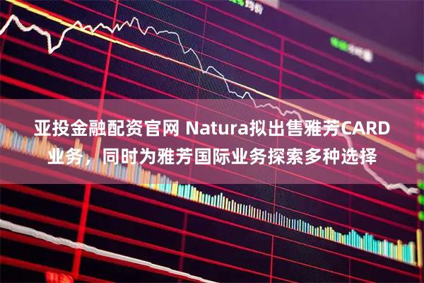 亚投金融配资官网 Natura拟出售雅芳CARD业务，同时为雅芳国际业务探索多种选择