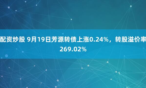 配资炒股 9月19日芳源转债上涨0.24%，转股溢价率269.02%
