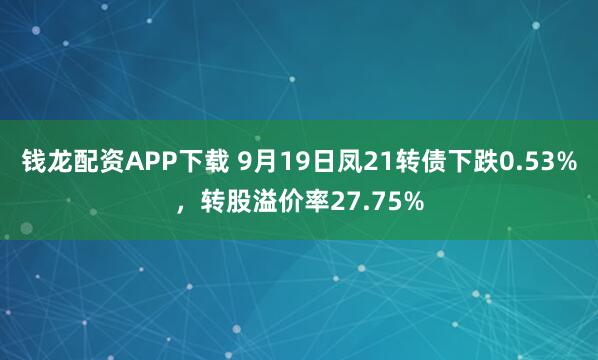 钱龙配资APP下载 9月19日凤21转债下跌0.53%,转股溢价率27.75%