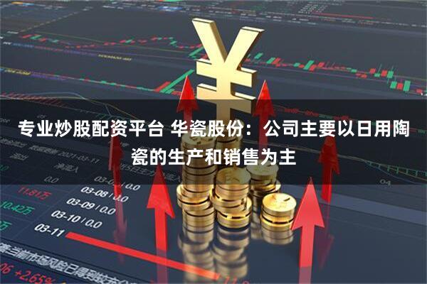 专业炒股配资平台 华瓷股份：公司主要以日用陶瓷的生产和销售为主
