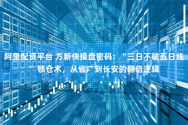 阿里配资平台 方新侠操盘密码：“三日不破五日线” 锁仓术，从省广到长安的翻倍逻辑