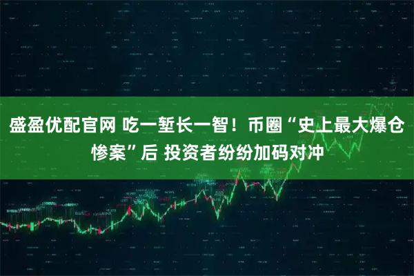 盛盈优配官网 吃一堑长一智！币圈“史上最大爆仓惨案”后 投资者纷纷加码对冲