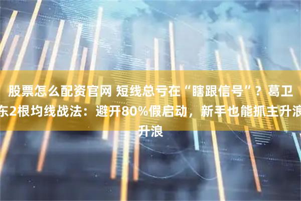 股票怎么配资官网 短线总亏在“瞎跟信号”？葛卫东2根均线战法：避开80%假启动，新手也能抓主升浪