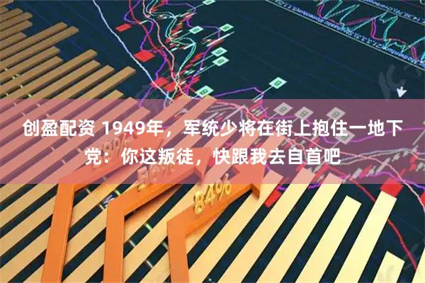 创盈配资 1949年，军统少将在街上抱住一地下党：你这叛徒，快跟我去自首吧