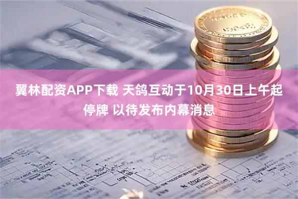 翼林配资APP下载 天鸽互动于10月30日上午起停牌 以待发布内幕消息