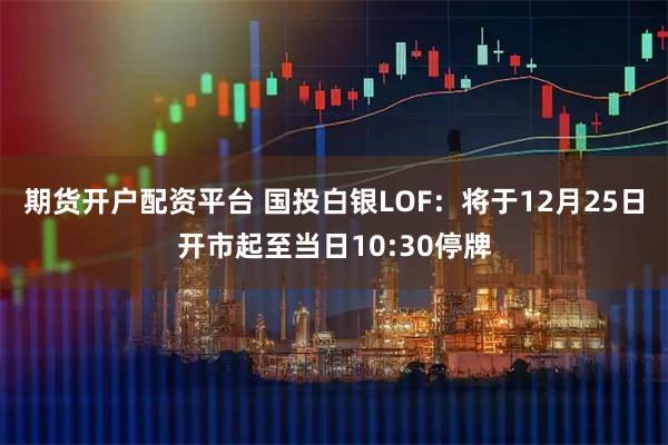 期货开户配资平台 国投白银LOF：将于12月25日开市起至当日10:30停牌