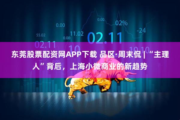 东莞股票配资网APP下载 品区·周末侃 | “主理人”背后，上海小微商业的新趋势