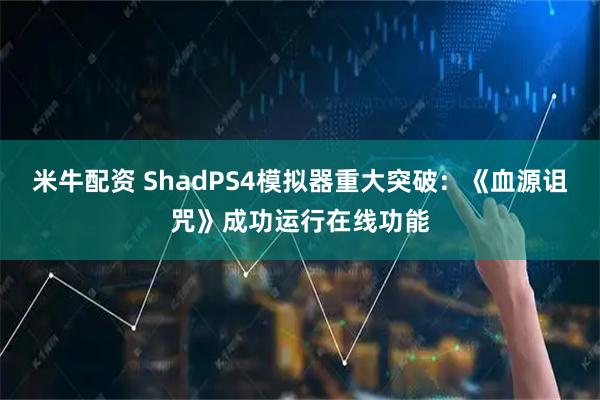 米牛配资 ShadPS4模拟器重大突破：《血源诅咒》成功运行在线功能