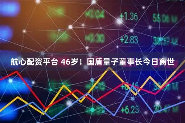 航心配资平台 46岁！国盾量子董事长今日离世