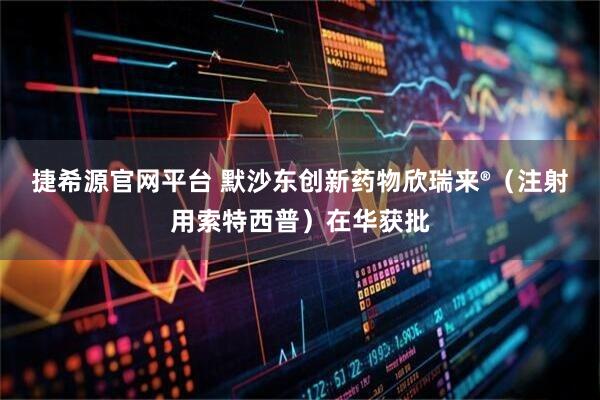 捷希源官网平台 默沙东创新药物欣瑞来®（注射用索特西普）在华获批