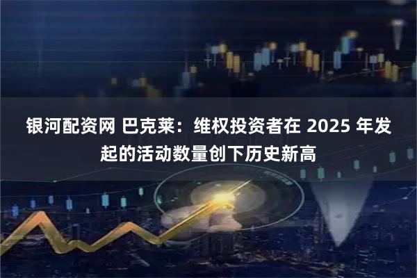银河配资网 巴克莱：维权投资者在 2025 年发起的活动数量创下历史新高