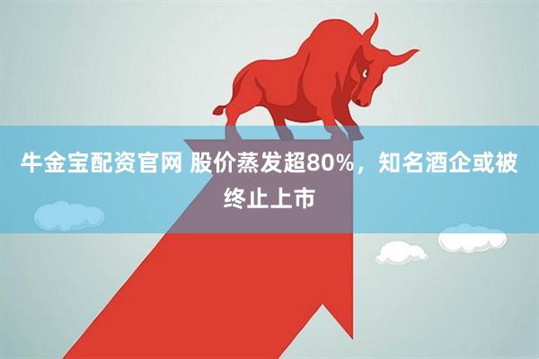 牛金宝配资官网 股价蒸发超80%，知名酒企或被终止上市