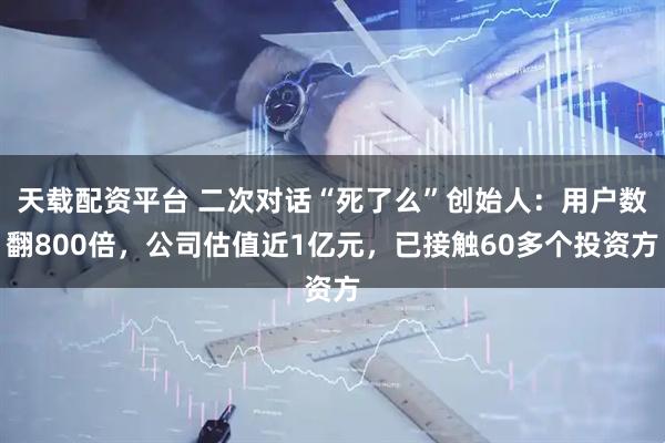 天载配资平台 二次对话“死了么”创始人：用户数翻800倍，公司估值近1亿元，已接触60多个投资方