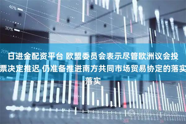 日进金配资平台 欧盟委员会表示尽管欧洲议会投票决定推迟 仍准备推进南方共同市场贸易协定的落实
