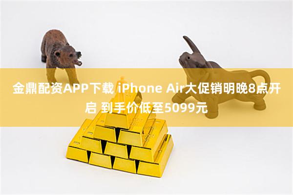 金鼎配资APP下载 iPhone Air大促销明晚8点开启 到手价低至5099元