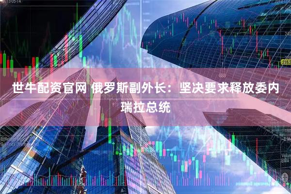 世牛配资官网 俄罗斯副外长：坚决要求释放委内瑞拉总统