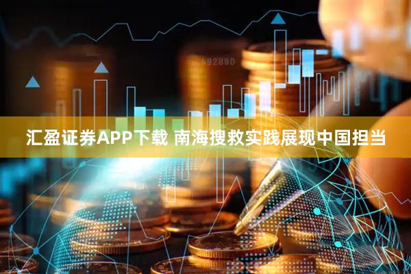 汇盈证券APP下载 南海搜救实践展现中国担当