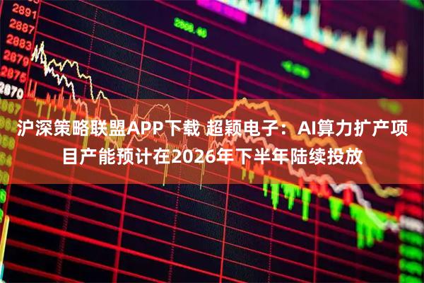 沪深策略联盟APP下载 超颖电子：AI算力扩产项目产能预计在2026年下半年陆续投放