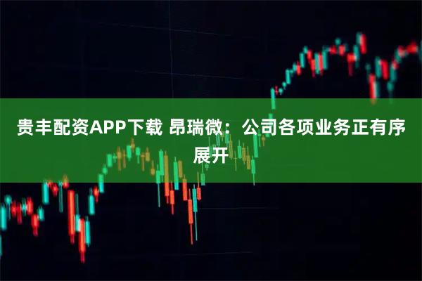 贵丰配资APP下载 昂瑞微：公司各项业务正有序展开