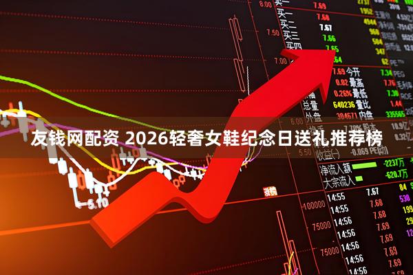友钱网配资 2026轻奢女鞋纪念日送礼推荐榜