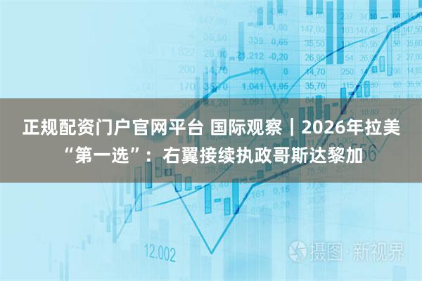 正规配资门户官网平台 国际观察｜2026年拉美“第一选”：右翼接续执政哥斯达黎加
