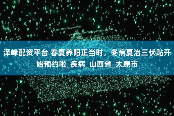 泽峰配资平台 春夏养阳正当时，冬病夏治三伏贴开始预约啦_疾病_山西省_太原市