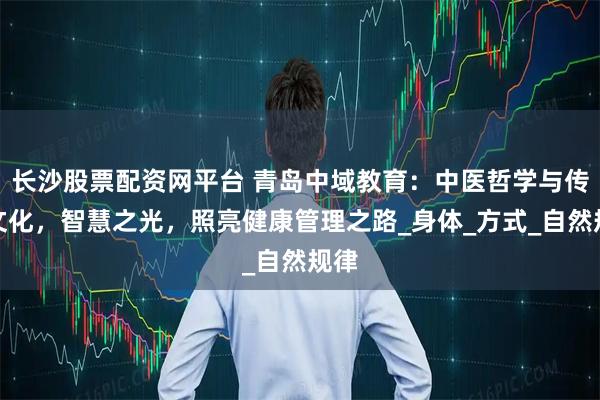 长沙股票配资网平台 青岛中域教育：中医哲学与传统文化，智慧之光，照亮健康管理之路_身体_方式_自然规律