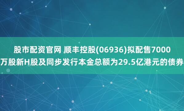 股市配资官网 顺丰控股(06936)拟配售7000万股新H股及同步发行本金总额为29.5亿港元的债券