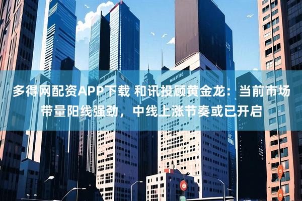 多得网配资APP下载 和讯投顾黄金龙：当前市场带量阳线强劲，中线上涨节奏或已开启