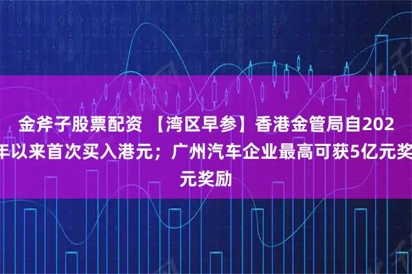 金斧子股票配资 【湾区早参】香港金管局自2023年以来首次买入港元；广州汽车企业最高可获5亿元奖励