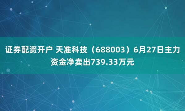 证券配资开户 天准科技（688003）6月27日主力资金净卖出739.33万元