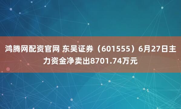 鸿腾网配资官网 东吴证券（601555）6月27日主力资金净卖出8701.74万元