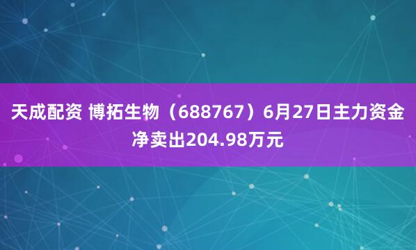 天成配资 博拓生物（688767）6月27日主力资金净卖出204.98万元