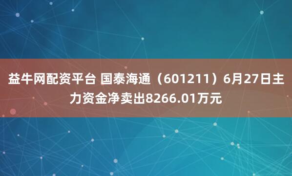 益牛网配资平台 国泰海通（601211）6月27日主力资金净卖出8266.01万元
